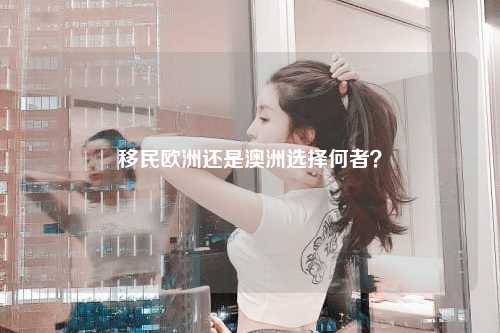 移民欧洲还是澳洲选择何者？